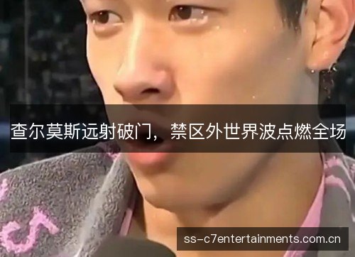 查尔莫斯远射破门，禁区外世界波点燃全场